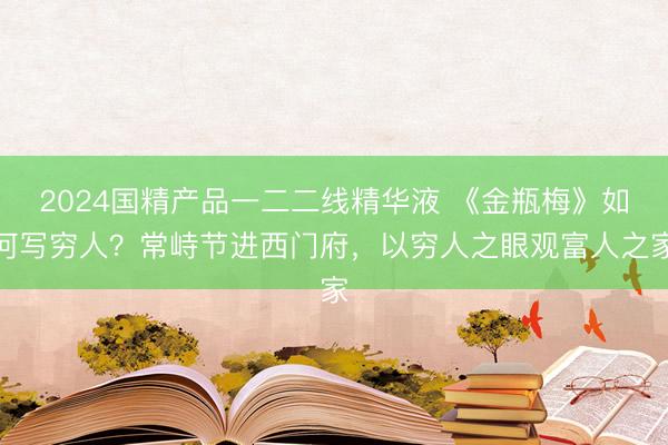 2024国精产品一二二线精华液 《金瓶梅》如何写穷人？常峙节进西门府，以穷人之眼观富人之家
