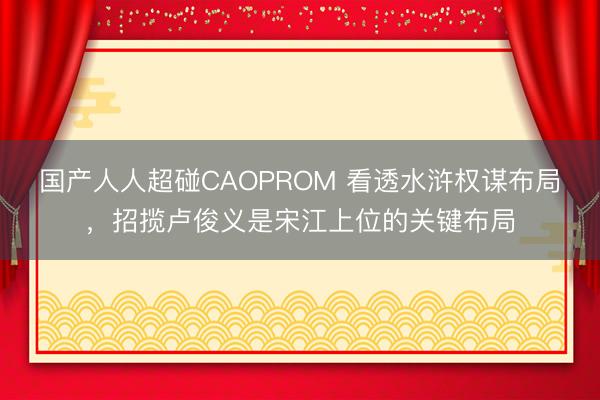 国产人人超碰CAOPROM 看透水浒权谋布局，招揽卢俊义是宋江上位的关键布局