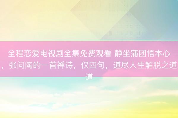 全程恋爱电视剧全集免费观看 静坐蒲团悟本心，张问陶的一首禅诗，仅四句，道尽人生解脱之道