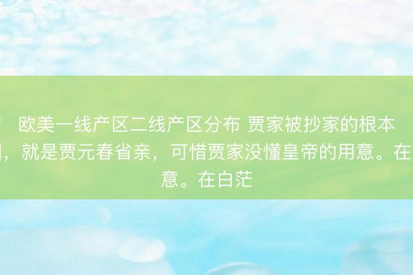 欧美一线产区二线产区分布 贾家被抄家的根本原因，就是贾元春省亲，可惜贾家没懂皇帝的用意。在白茫