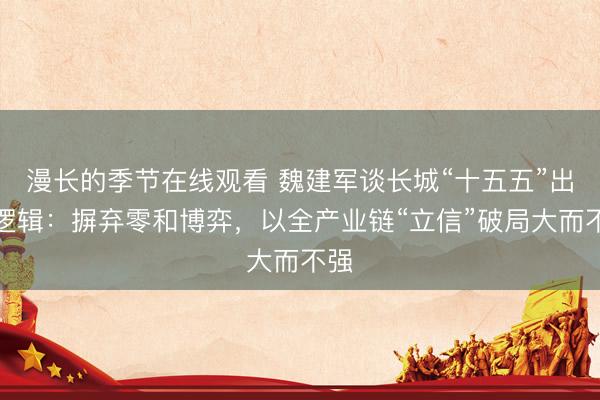 漫长的季节在线观看 魏建军谈长城“十五五”出海逻辑：摒弃零和博弈，以全产业链“立信”破局大而不强