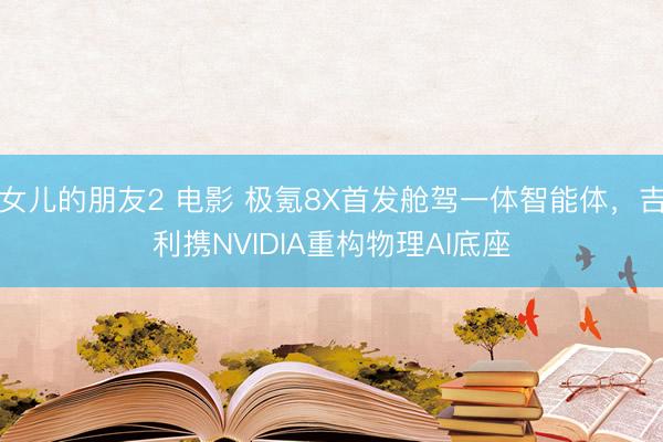 女儿的朋友2 电影 极氪8X首发舱驾一体智能体，吉利携NVIDIA重构物理AI底座