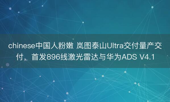chinese中国人粉嫩 岚图泰山Ultra交付量产交付,首发896线激光雷达与华为ADS V4.1