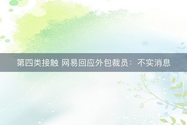 第四类接触 网易回应外包裁员:不实消息