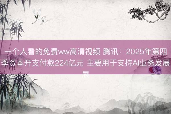 一个人看的免费ww高清视频 腾讯：2025年第四季资本开支付款224亿元 主要用于支持AI业务发展