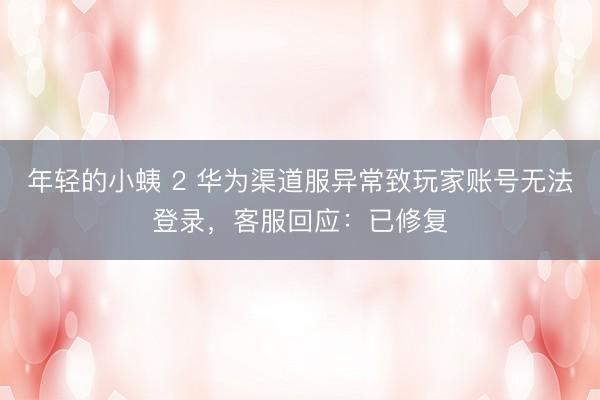 年轻的小蛦 2 华为渠道服异常致玩家账号无法登录，客服回应：已修复