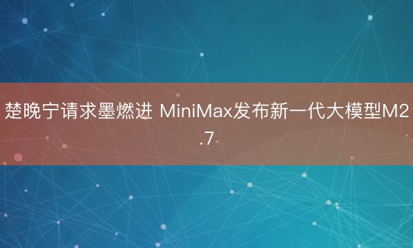 楚晚宁请求墨燃进 MiniMax发布新一代大模型M2.7