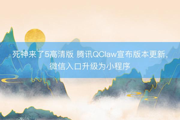 死神来了5高清版 腾讯QClaw宣布版本更新，微信入口升级为小程序