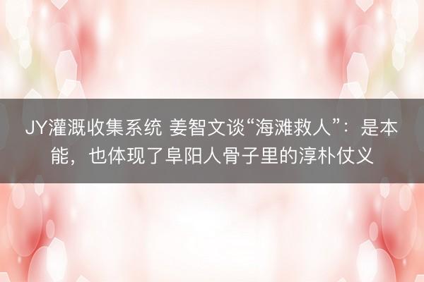 JY灌溉收集系统 姜智文谈“海滩救人”：是本能，也体现了阜阳人骨子里的淳朴仗义