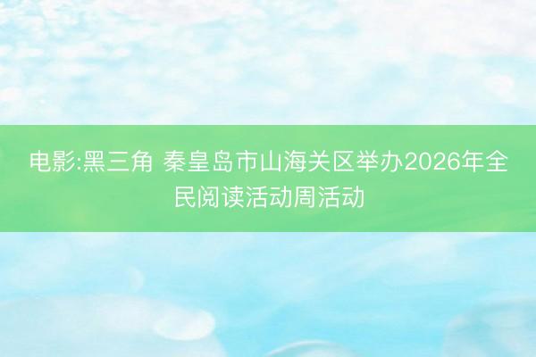 电影:黑三角 秦皇岛市山海关区举办2026年全民阅读活动周活动