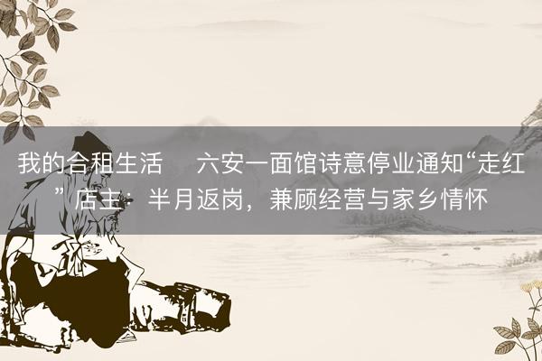 我的合租生活 ﻿六安一面馆诗意停业通知“走红” 店主：半月返岗，兼顾经营与家乡情怀