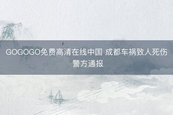 GOGOGO免费高清在线中国 成都车祸致人死伤 警方通报