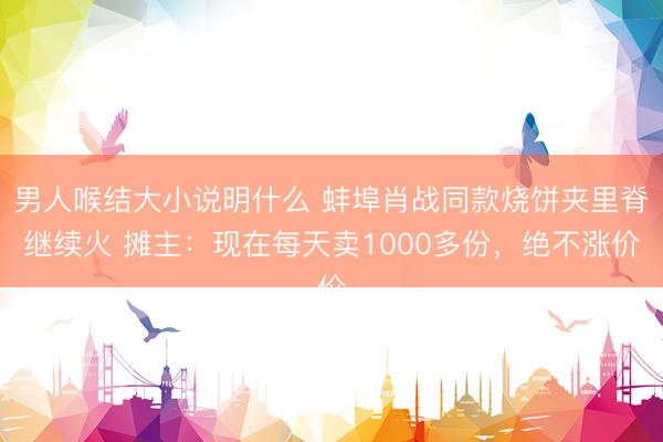 男人喉结大小说明什么 蚌埠肖战同款烧饼夹里脊继续火 摊主：现在每天卖1000多份，绝不涨价
