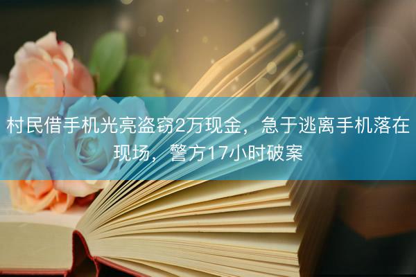 村民借手机光亮盗窃2万现金，急于逃离手机落在现场，警方17小时破案