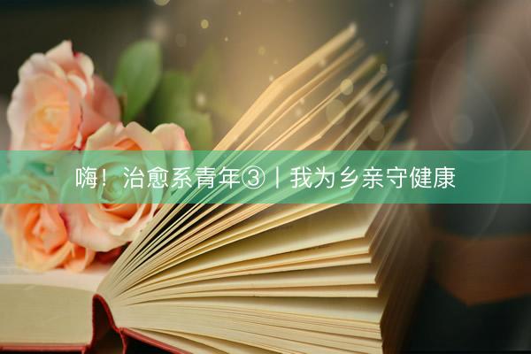 嗨！治愈系青年③丨我为乡亲守健康