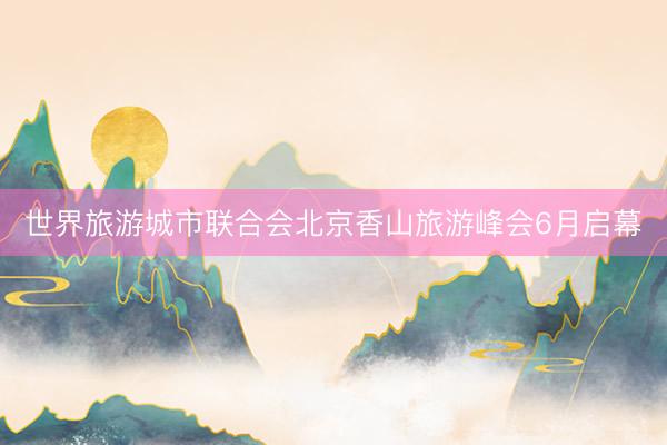 世界旅游城市联合会北京香山旅游峰会6月启幕