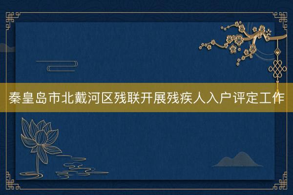 秦皇岛市北戴河区残联开展残疾人入户评定工作