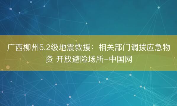 广西柳州5.2级地震救援：相关部门调拨应急物资 开放避险场所-中国网