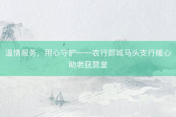温情服务，用心守护——农行郯城马头支行暖心助老获赞誉