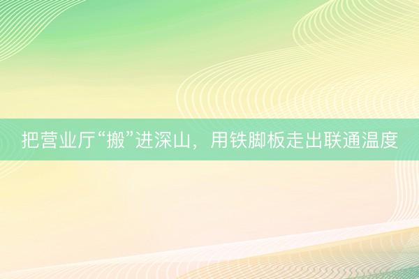 把营业厅“搬”进深山，用铁脚板走出联通温度