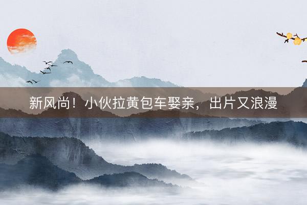 新风尚！小伙拉黄包车娶亲，出片又浪漫