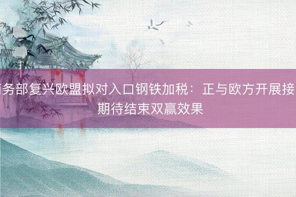 商务部复兴欧盟拟对入口钢铁加税：正与欧方开展接洽 期待结束双赢效果