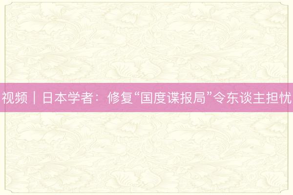 视频|日本学者:修复“国度谍报局”令东谈主担忧