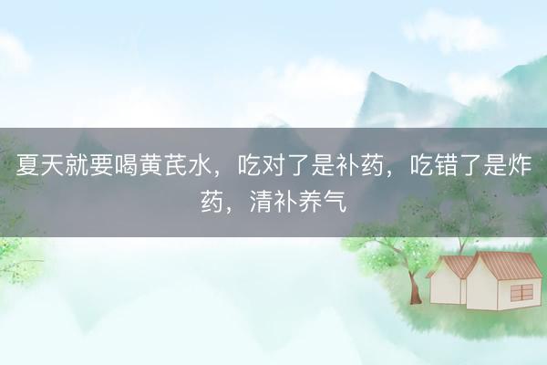 夏天就要喝黄芪水，吃对了是补药，吃错了是炸药，清补养气