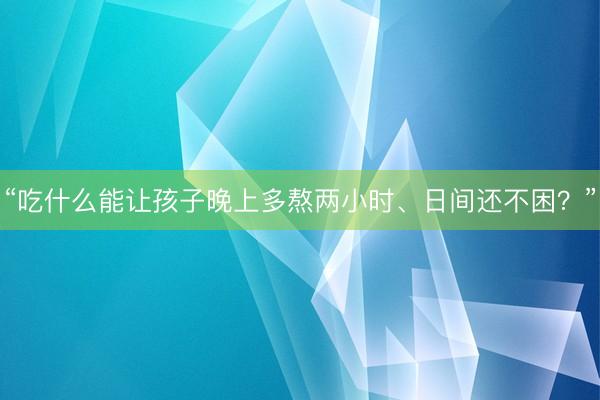 “吃什么能让孩子晚上多熬两小时、日间还不困？”