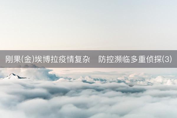 刚果(金)埃博拉疫情复杂 防控濒临多重侦探(3)