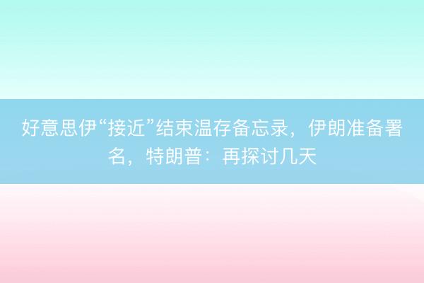 好意思伊“接近”结束温存备忘录，伊朗准备署名，特朗普：再探讨几天