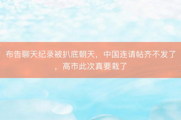 布告聊天纪录被扒底朝天，中国连请帖齐不发了，高市此次真要栽了