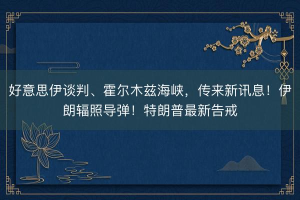 好意思伊谈判、霍尔木兹海峡，传来新讯息！伊朗辐照导弹！特朗普最新告戒