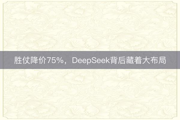 胜仗降价75%,DeepSeek背后藏着大布局