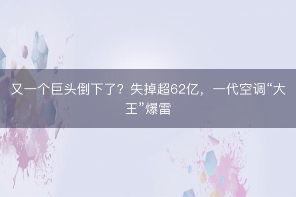 又一个巨头倒下了？失掉超62亿，一代空调“大王”爆雷