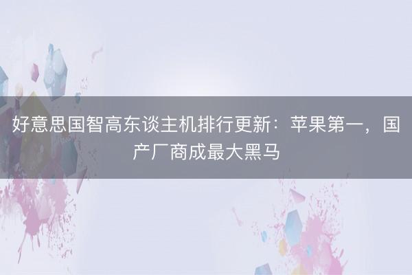 好意思国智高东谈主机排行更新：苹果第一，国产厂商成最大黑马