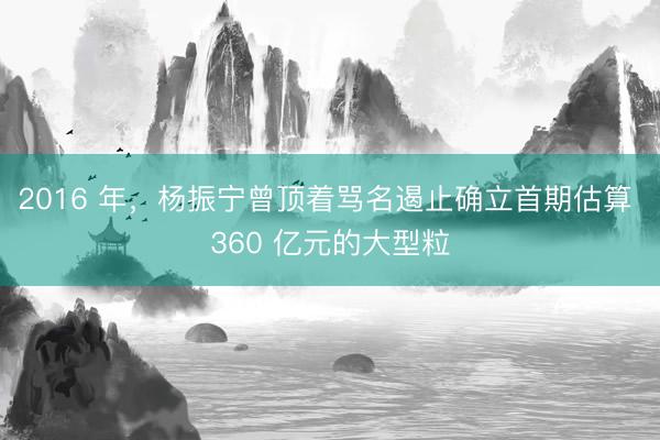 2016 年，杨振宁曾顶着骂名遏止确立首期估算 360 亿元的大型粒