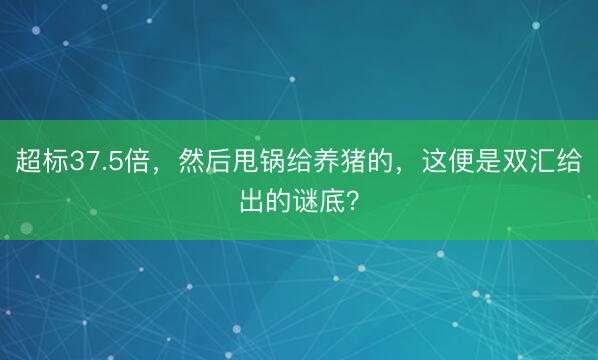 超标37.5倍，然后甩锅给养猪的，这便是双汇给出的谜底？