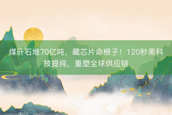煤矸石堆70亿吨，藏芯片命根子！120秒黑科技提纯，重塑全球供应链