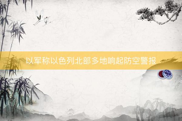以军称以色列北部多地响起防空警报