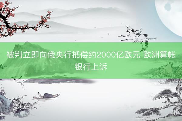 被判立即向俄央行抵偿约2000亿欧元 欧洲算帐银行上诉