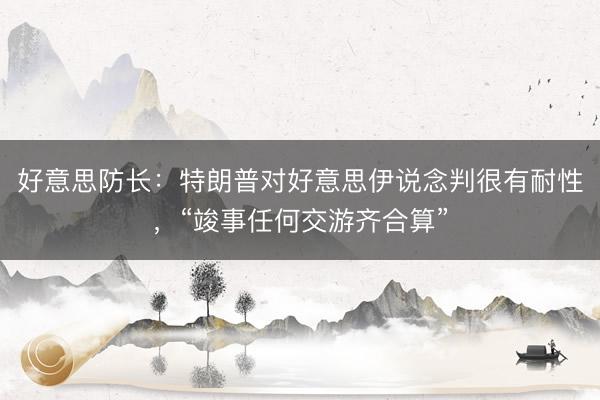 好意思防长：特朗普对好意思伊说念判很有耐性，“竣事任何交游齐合算”