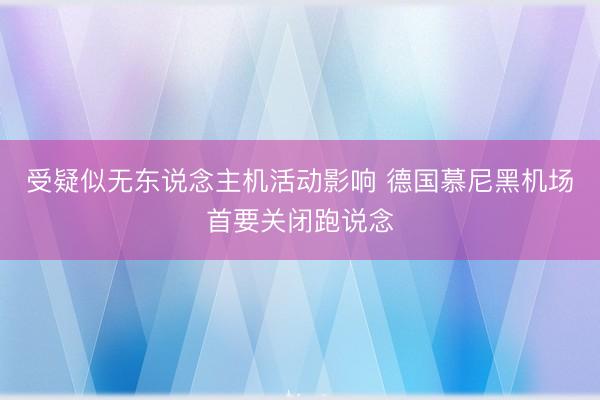 受疑似无东说念主机活动影响 德国慕尼黑机场首要关闭跑说念