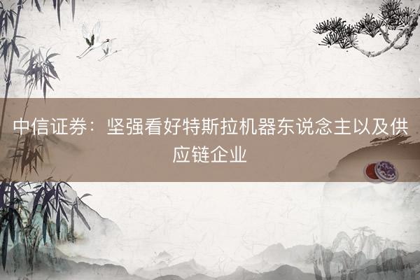 中信证券:坚强看好特斯拉机器东说念主以及供应链企业