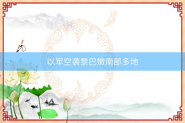 以军空袭黎巴嫩南部多地