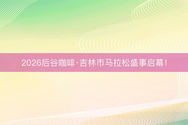 2026后谷咖啡·吉林市马拉松盛事启幕！
