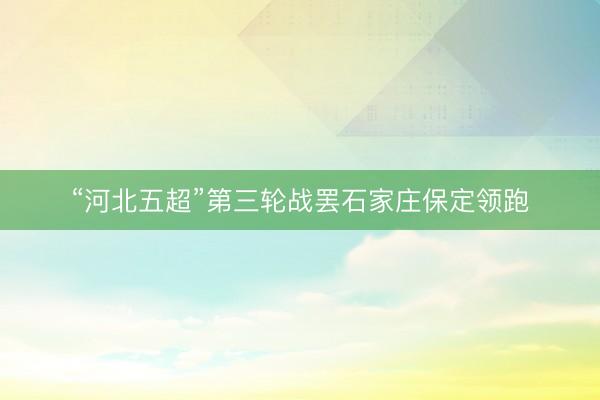 “河北五超”第三轮战罢石家庄保定领跑