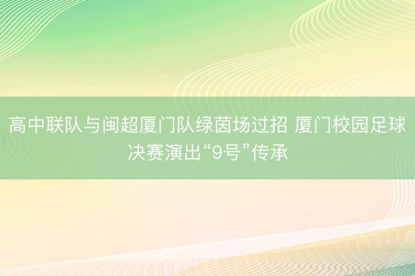 高中联队与闽超厦门队绿茵场过招 厦门校园足球决赛演出“9号”传承