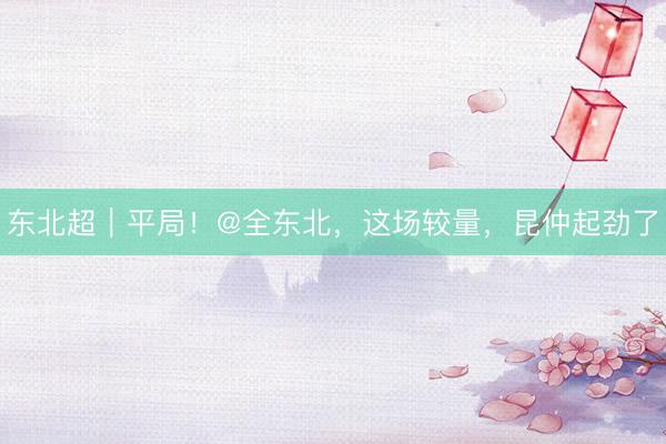 东北超｜平局！@全东北，这场较量，昆仲起劲了