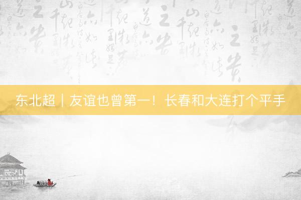 东北超｜友谊也曾第一！长春和大连打个平手